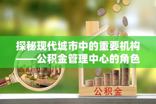 来义探秘现代城市中的重要机构——公积金管理中心的角色与使命