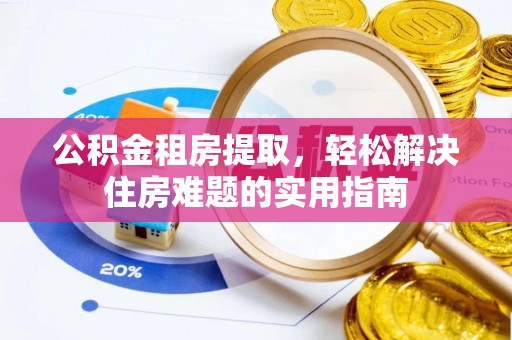 来义公积金租房提取，轻松解决住房难题的实用指南