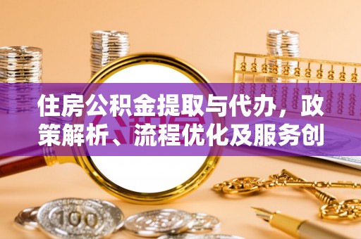 来义住房公积金提取与代办，政策解析、流程优化及服务创新