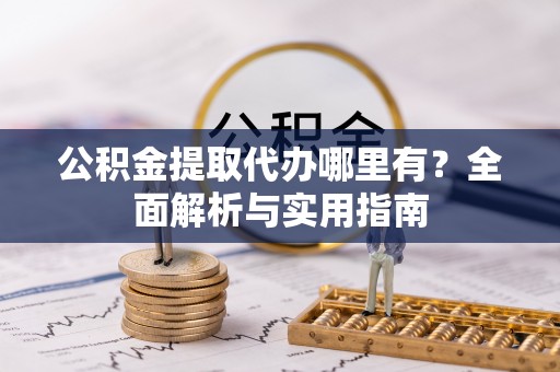 来义公积金提取代办哪里有？全面解析与实用指南