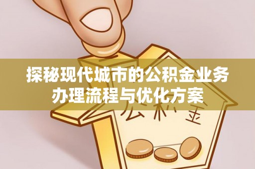 来义探秘现代城市的公积金业务办理流程与优化方案