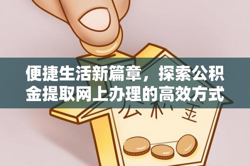 来义便捷生活新篇章，探索公积金提取网上办理的高效方式