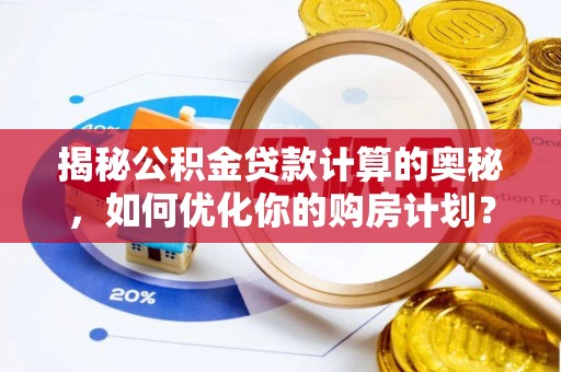 来义揭秘公积金贷款计算的奥秘，如何优化你的购房计划？
