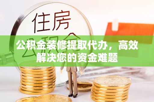 来义公积金装修提取代办，高效解决您的资金难题