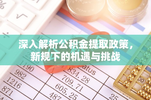 来义深入解析公积金提取政策，新规下的机遇与挑战