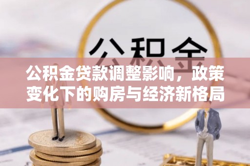 来义公积金贷款调整影响，政策变化下的购房与经济新格局