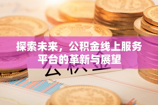 来义探索未来，公积金线上服务平台的革新与展望