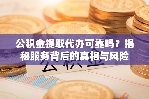 来义公积金提取代办可靠吗？揭秘服务背后的真相与风险