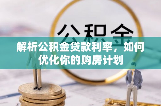 来义解析公积金贷款利率，如何优化你的购房计划