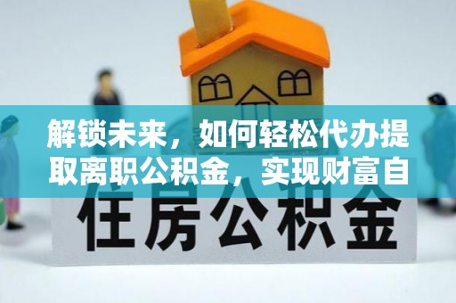来义解锁未来，如何轻松代办提取离职公积金，实现财富自由的第一步