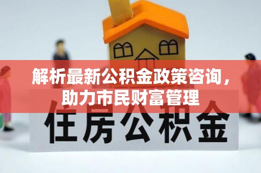 来义解析最新公积金政策咨询，助力市民财富管理