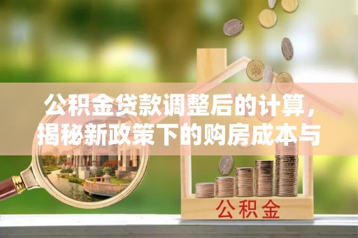 来义公积金贷款调整后的计算，揭秘新政策下的购房成本与规划策略