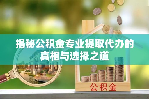 来义揭秘公积金专业提取代办的真相与选择之道