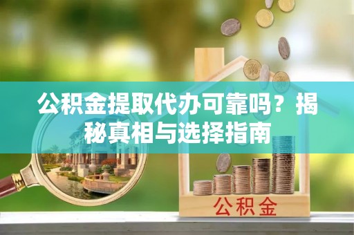 来义公积金提取代办可靠吗？揭秘真相与选择指南