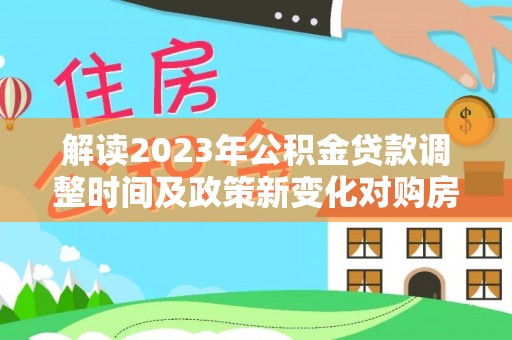 来义解读2023年公积金贷款调整时间及政策新变化对购房的影响