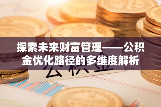 来义探索未来财富管理——公积金优化路径的多维度解析