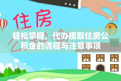来义轻松掌握，代办提取住房公积金的流程与注意事项