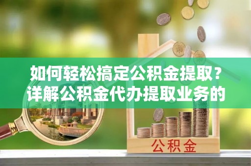 来义如何轻松搞定公积金提取？详解公积金代办提取业务的便捷之道