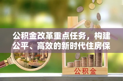 来义公积金改革重点任务，构建公平、高效的新时代住房保障体系