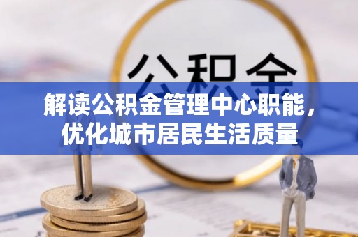 来义解读公积金管理中心职能，优化城市居民生活质量