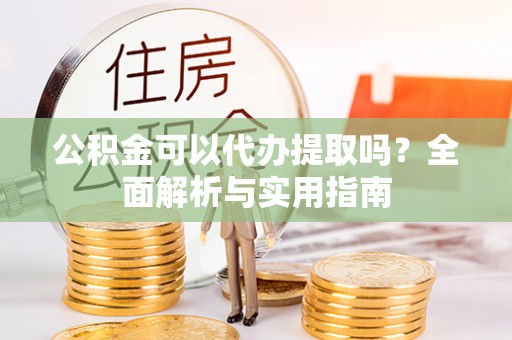 来义公积金可以代办提取吗？全面解析与实用指南