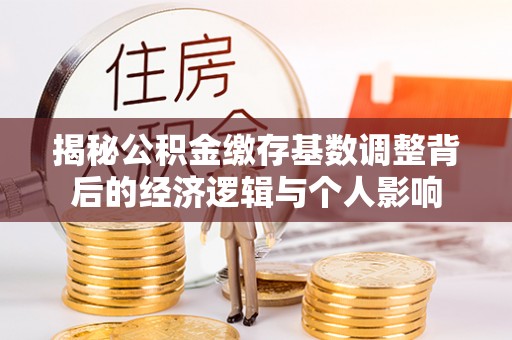 来义揭秘公积金缴存基数调整背后的经济逻辑与个人影响