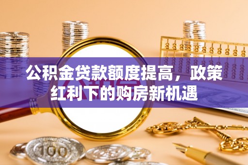 来义公积金贷款额度提高，政策红利下的购房新机遇