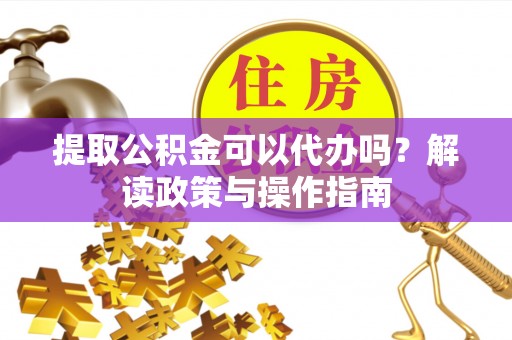来义提取公积金可以代办吗？解读政策与操作指南