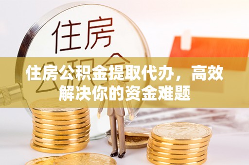 来义住房公积金提取代办，高效解决你的资金难题
