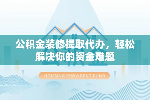 来义公积金装修提取代办，轻松解决你的资金难题