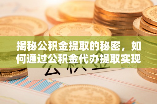 来义揭秘公积金提取的秘密，如何通过公积金代办提取实现财务自由