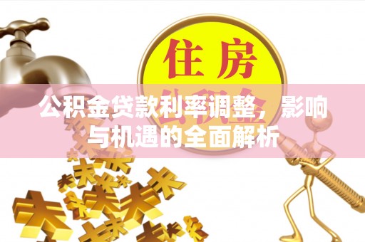 来义公积金贷款利率调整，影响与机遇的全面解析