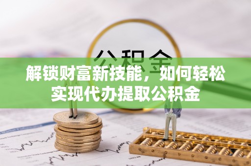 来义解锁财富新技能，如何轻松实现代办提取公积金
