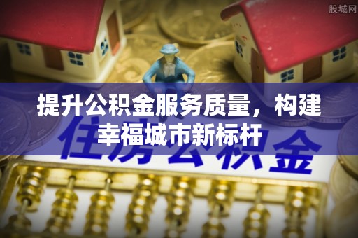 来义提升公积金服务质量，构建幸福城市新标杆