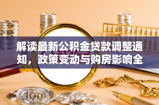来义解读最新公积金贷款调整通知，政策变动与购房影响全解析