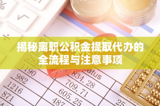 来义揭秘离职公积金提取代办的全流程与注意事项