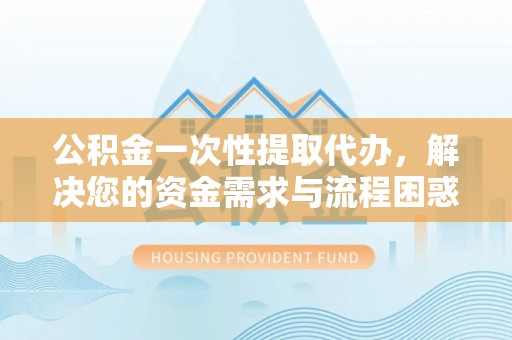 来义公积金一次性提取代办，解决您的资金需求与流程困惑