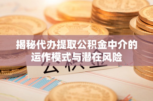 来义揭秘代办提取公积金中介的运作模式与潜在风险