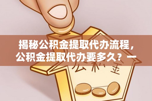 来义揭秘公积金提取代办流程，公积金提取代办要多久？一文读懂