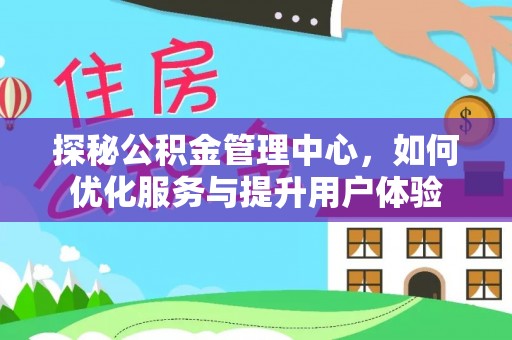 来义探秘公积金管理中心，如何优化服务与提升用户体验