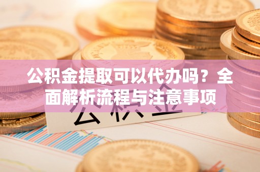来义公积金提取可以代办吗？全面解析流程与注意事项