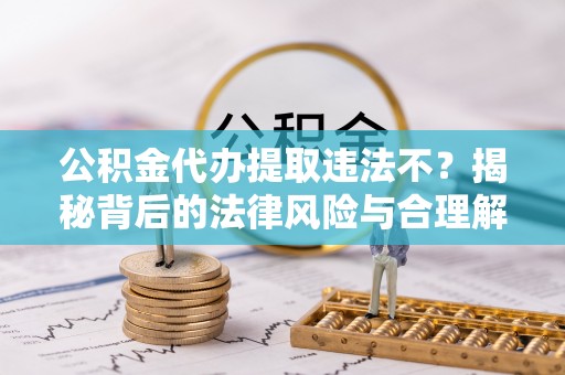 来义公积金代办提取违法不？揭秘背后的法律风险与合理解决方案