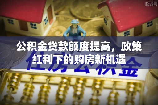 来义公积金贷款额度提高，政策红利下的购房新机遇