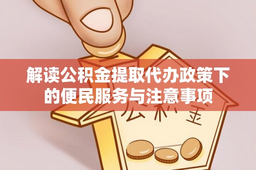 来义解读公积金提取代办政策下的便民服务与注意事项