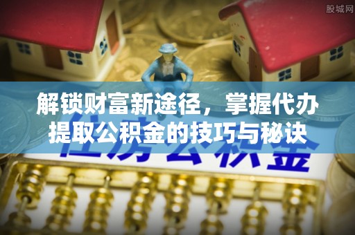 来义解锁财富新途径，掌握代办提取公积金的技巧与秘诀