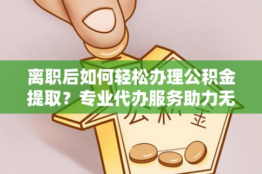 来义离职后如何轻松办理公积金提取？专业代办服务助力无忧