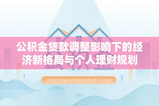 来义公积金贷款调整影响下的经济新格局与个人理财规划