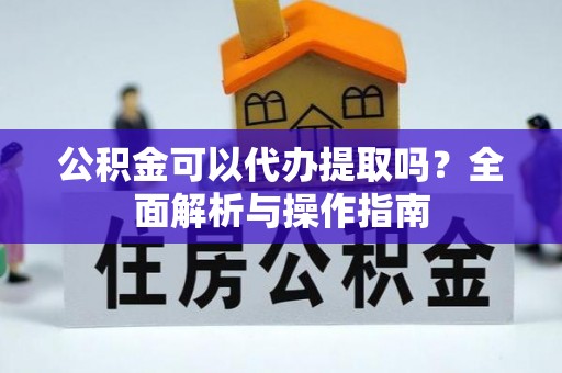 来义公积金可以代办提取吗？全面解析与操作指南