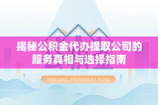来义揭秘公积金代办提取公司的服务真相与选择指南