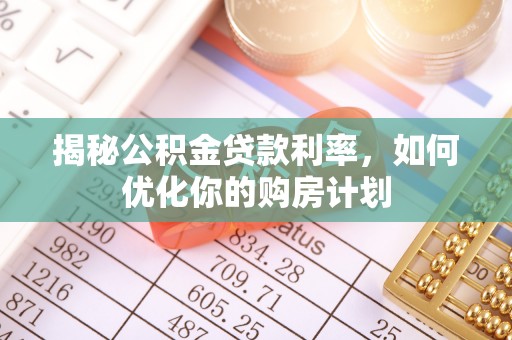 来义揭秘公积金贷款利率，如何优化你的购房计划